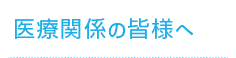 医療関係の皆様へ